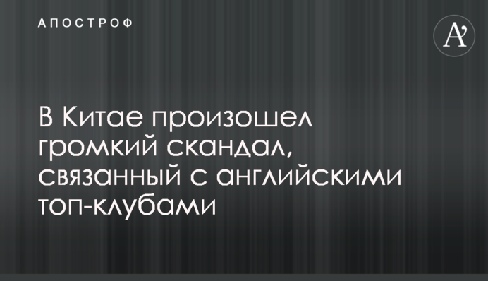 В Китае произошел громкий скандал, связанный с английскими топ-клубами