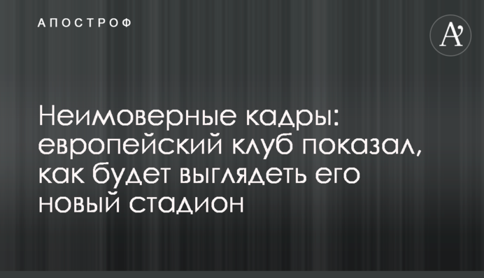 Неймовірні кадри: європейський клуб показав, як буде виглядати його новий стадіон