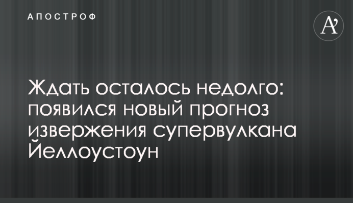 Чекати залишилося недовго: з'явився новий прогноз виверження супервулкану Йеллоустоун