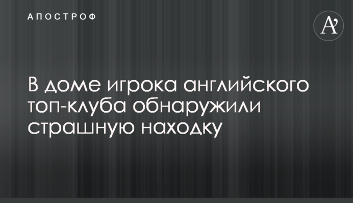 У будинку гравця англійського топ-клубу виявили страшну знахідку