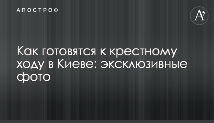 Як готуються до хресної ходи в Києві: ексклюзивні фото