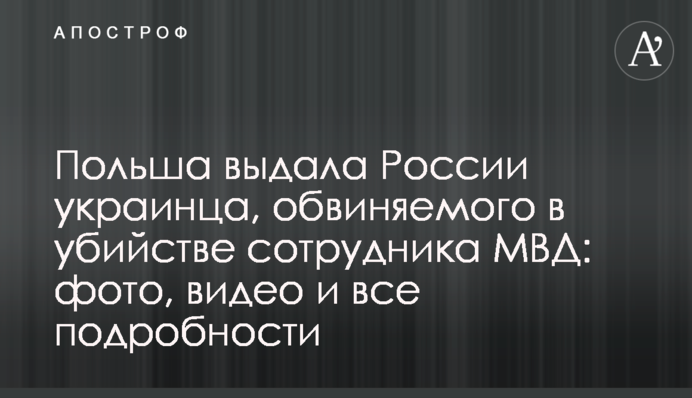 Польша выдала России украинца, обвиняемого в убийстве сотрудника МВД: фото, видео и все подробности