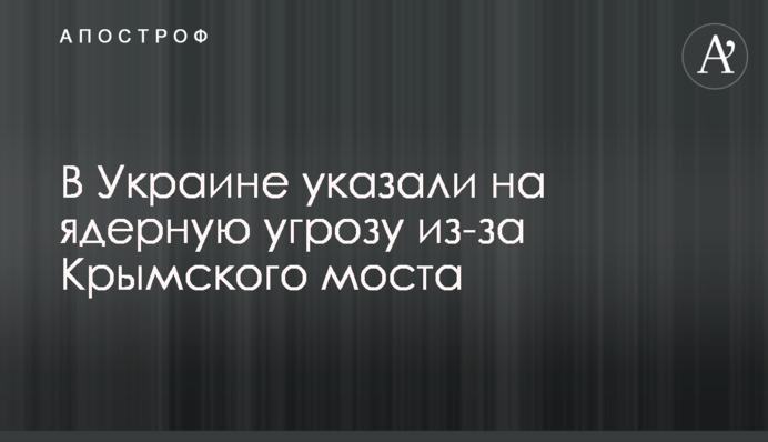 В Украине указали на ядерную угрозу из-за Крымского моста