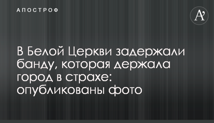 У Білій Церкві затримали банду, яка тримала місто в страху: опубліковані фото