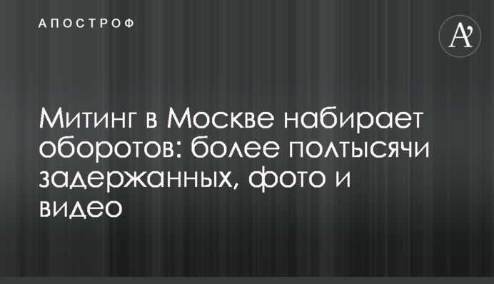 Мітинг в Москві набирає обертів: понад півтисячі затриманих, фото і відео