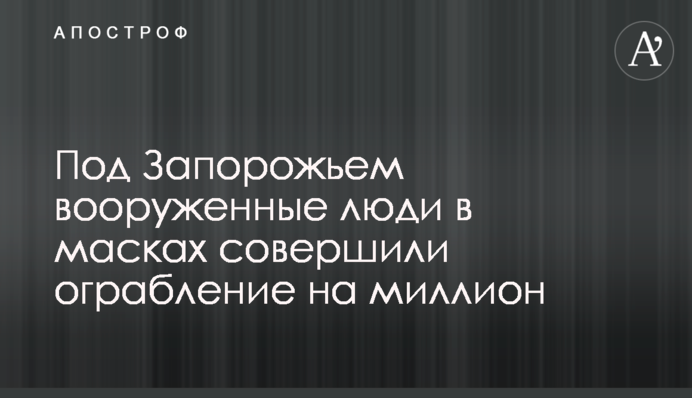 Под Запорожьем вооруженные люди в масках совершили ограбление на миллион
