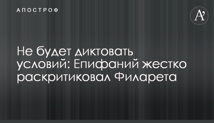 Не буде диктувати умов: Епіфаній жорстко розкритикував Філарета