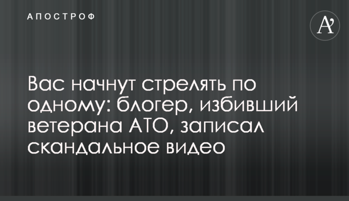 Вас почнуть стріляти по одному: блогер, який побив ветерана АТО, записав скандальне відео