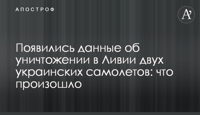 З'явилися дані про знищення в Лівії двох українських літаків: що сталося