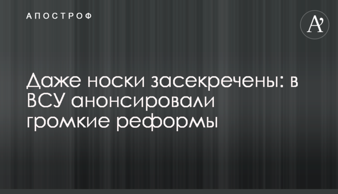 Навіть шкарпетки засекречено: в ЗСУ анонсували гучні реформи