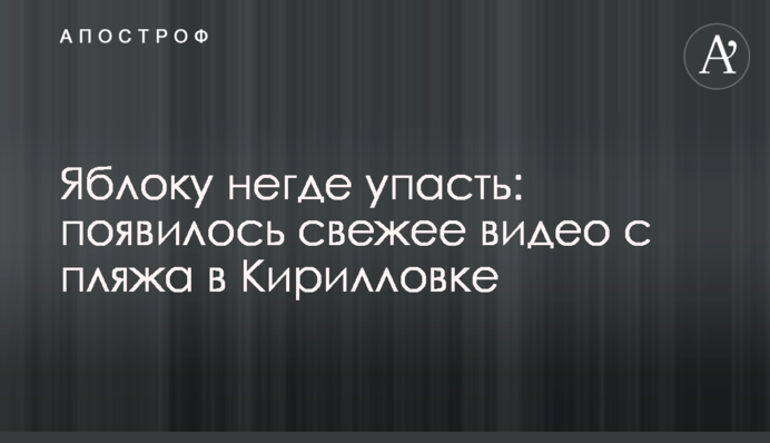Яблуку ніде впасти: опубліковано свіже відео з пляжу в Кирилівці