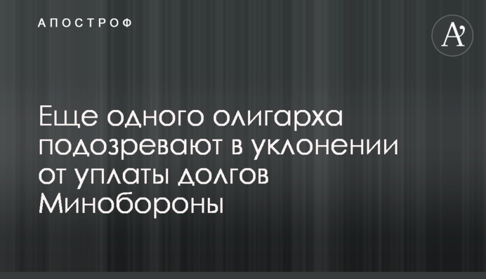 Еще одного олигарха подозревают в уклонении от уплаты долгов Минобороны