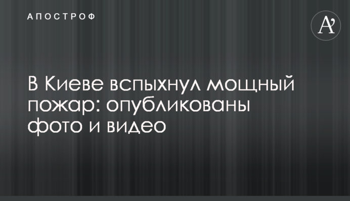 В Киеве вспыхнул мощный пожар: опубликованы фото и видео