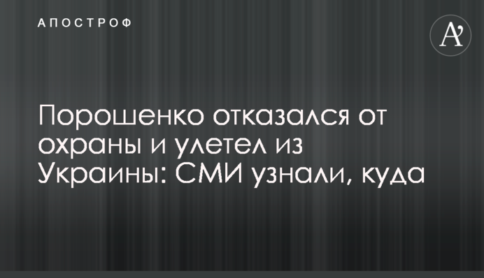 Порошенко відмовився від охорони і полетів з України: ЗМІ дізналися, куди