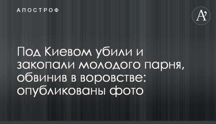 ​Під Києвом вбили і закопали молодого хлопця, звинувативши в крадіжці: опубліковано фото