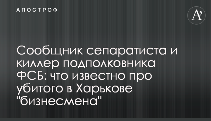 Сообщник сепаратиста и киллер подполковника ФСБ: что известно про убитого в Харькове 