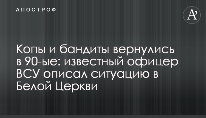 Копы и бандиты вернулись в 90-ые: известный офицер ВСУ описал ситуацию в Белой Церкви