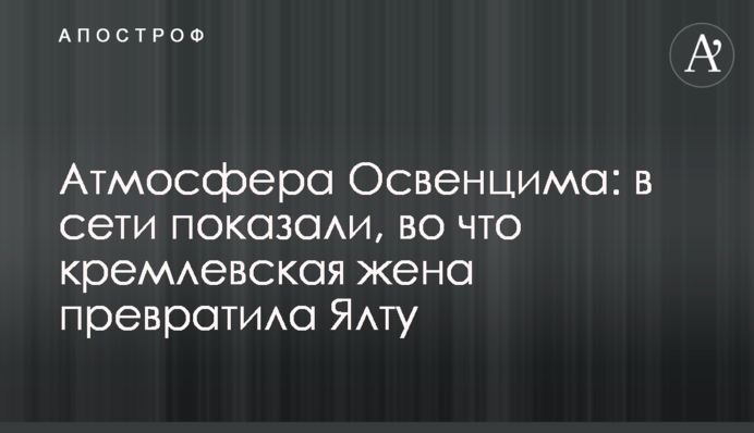 Атмосфера Освенцима: в сети показали, во что кремлевская жена превратила Ялту