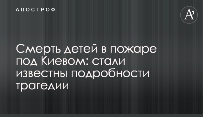 Смерть детей в пожаре под Киевом: стали известны подробности трагедии