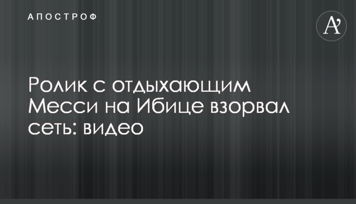 Ролик с отдыхающим Месси на Ибице взорвал сеть: видео