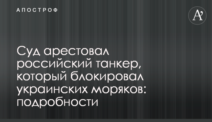 ​Суд арестовал российский танкер, который блокировал украинских моряков: подробности