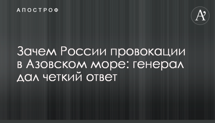 Навіщо Росії провокації в Азовському морі: генерал дав чітку відповідь