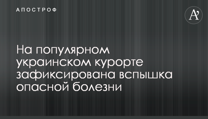 На популярном украинском курорте зафиксирована вспышка опасной болезни