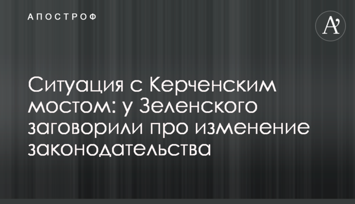 Ситуація з Керченською мостом: у Зеленського заговорили про зміну законодавства