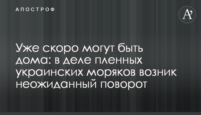 ​Вже скоро можуть бути вдома: в справі полонених українських моряків виник несподіваний поворот