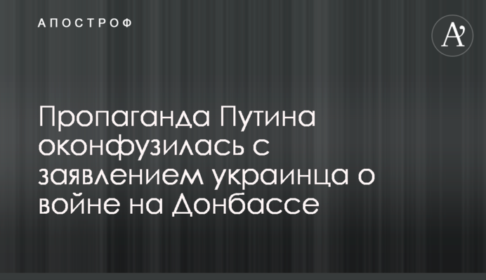 Пропаганда Путіна осоромилася із заявою українця про війну на Донбасі