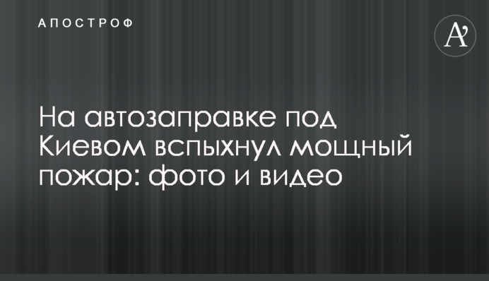На автозаправці під Києвом спалахнула потужна пожежа: фото і відео