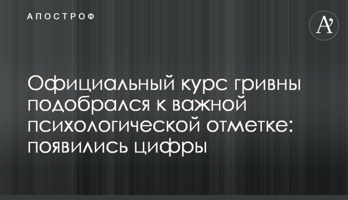 Офіційний курс гривні підібрався до важливої психологічної позначки: з'явилися цифри