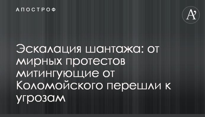Эскалация шантажа: от мирных протестов митингующие от Коломойского перешли к угрозам