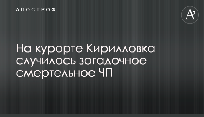 На курорті Кирилівка сталася загадкова смертельна НП