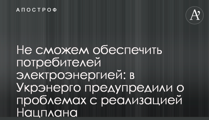 Не сможем обеспечить потребителей электроэнергией: в Укрэнерго предупредили о проблемах с реализацией Нацплана