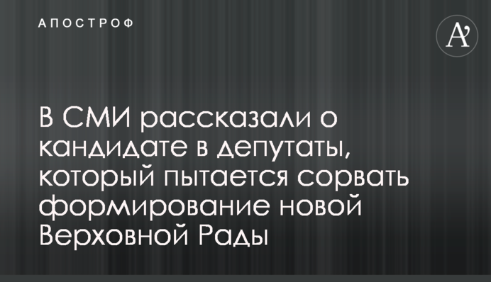 В СМИ рассказали о кандидате в депутаты, который пытается сорвать формирование новой Верховной Рады