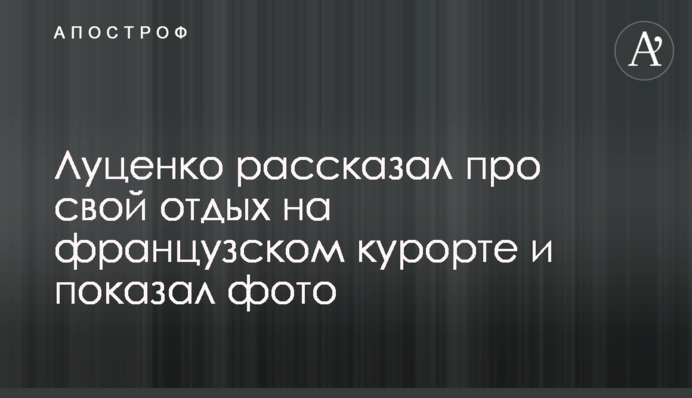 Луценко розповів про свій відпочинок на французькому курорті і показав фото