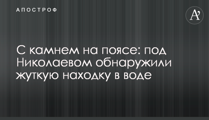 З каменем на поясі: під Миколаєвом виявили страшну знахідку в воді