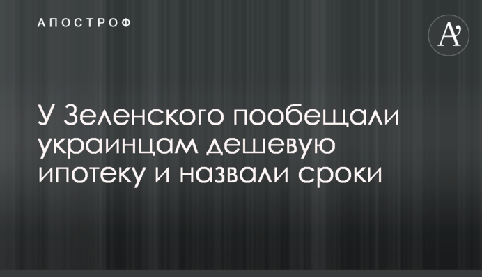 ​У Зеленского пообещали украинцам дешевую ипотеку и назвали сроки