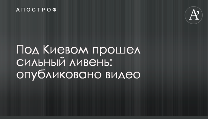 Під Києвом пройшла сильна злива: опубліковано відео