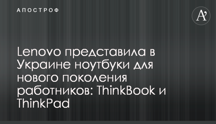 Lenovo представила в Украине ноутбуки для нового поколения работников: ThinkBook и ThinkPad