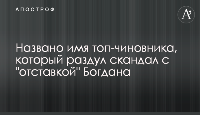 Названо имя топ-чиновника, который раздул скандал с "отставкой" Богдана