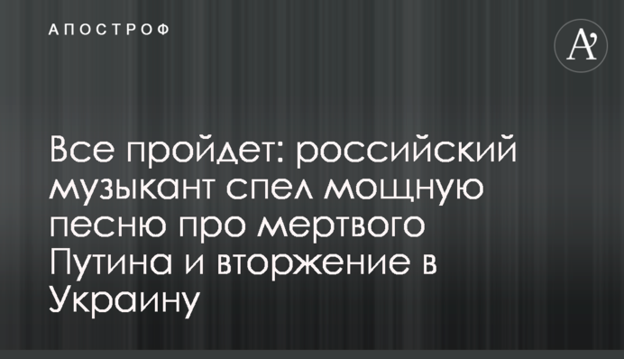 Все пройдет: российский музыкант спел мощную песню про мертвого Путина и вторжение в Украину