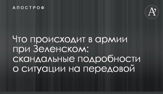 ​Что происходит в армии при Зеленском: скандальные подробности о ситуации на передовой