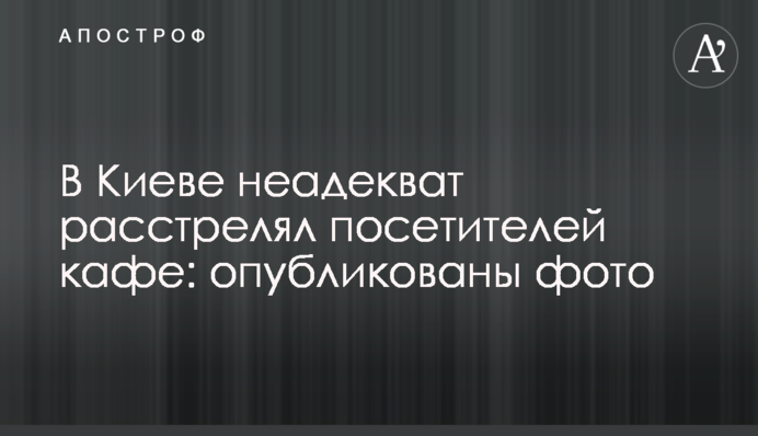 ​В Киеве неадекват расстрелял посетителей кафе: опубликованы фото