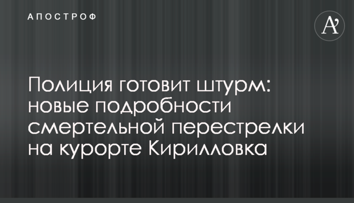 Поліція готує штурм: нові подробиці смертельної перестрілки на курорті Кирилівка