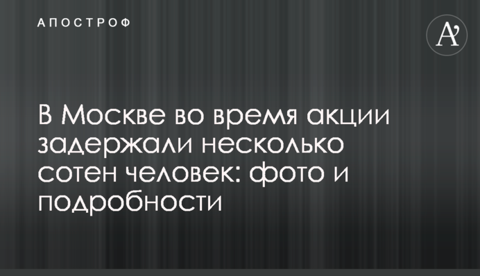 У Москві під час акції затримали кілька сотень людей: фото і подробиці