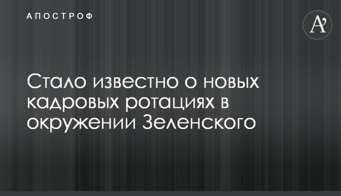 Стало известно о новых кадровых ротациях в окружении Зеленского