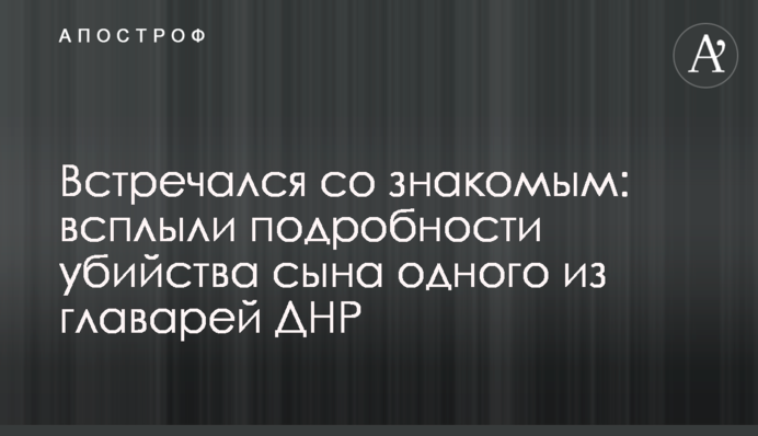 Зустрічався зі знайомим: спливли подробиці вбивства сина одного з ватажків ДНР