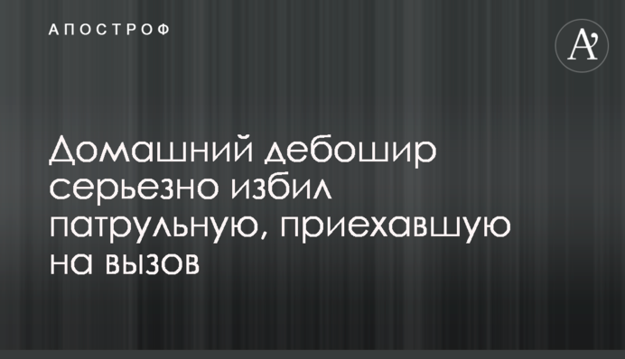 Домашній дебошир серйозно побив патрульну, яка приїхала на виклик